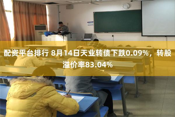 配资平台排行 8月14日天业转债下跌0.09%，转股溢价率83.04%