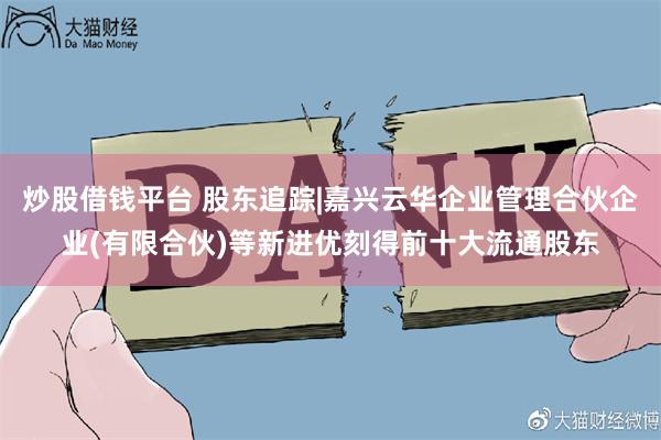 炒股借钱平台 股东追踪|嘉兴云华企业管理合伙企业(有限合伙)等新进优刻得前十大流通股东