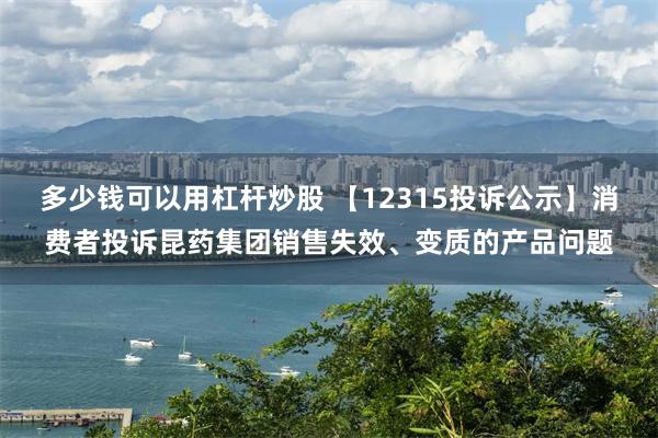 多少钱可以用杠杆炒股 【12315投诉公示】消费者投诉昆药集团销售失效、变质的产品问题