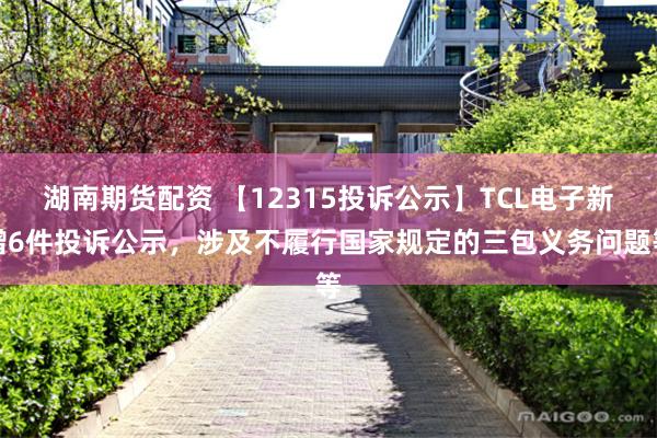 湖南期货配资 【12315投诉公示】TCL电子新增6件投诉公示，涉及不履行国家规定的三包义务问题等