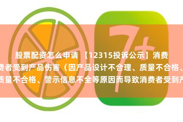 股票配资怎么申请 【12315投诉公示】消费者投诉汇洁股份导致消费者受到产品伤害（因产品设计不合理、质量不合格、警示信息不全等原因而导致消费者受到产品伤害）问题