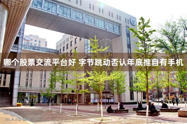 哪个股票交流平台好 字节跳动否认年底推自有手机