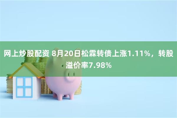 网上炒股配资 8月20日松霖转债上涨1.11%，转股溢价率7.98%