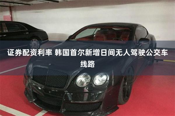 证券配资利率 韩国首尔新增日间无人驾驶公交车线路