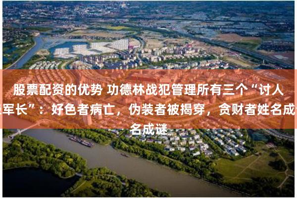 股票配资的优势 功德林战犯管理所有三个“讨人嫌军长”：好色者病亡，伪装者被揭穿，贪财者姓名成谜