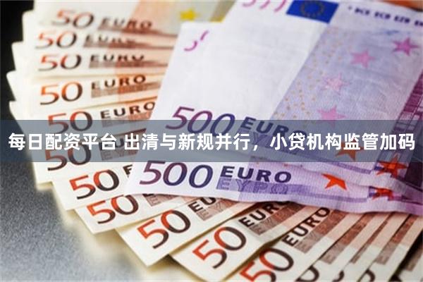 每日配资平台 出清与新规并行，小贷机构监管加码