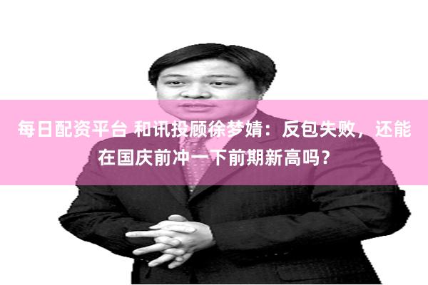 每日配资平台 和讯投顾徐梦婧:反包失败,还能在国庆前冲一下前期新高吗?