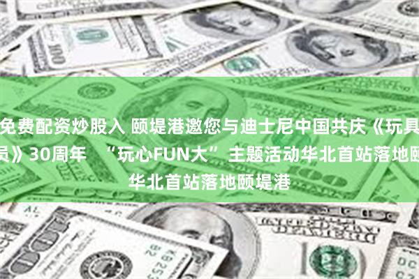 免费配资炒股入 颐堤港邀您与迪士尼中国共庆《玩具总动员》30周年 “玩心FUN大” 主题活动华北首站落地颐堤港