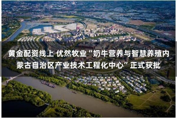 黄金配资线上 优然牧业“奶牛营养与智慧养殖内蒙古自治区产业技术工程化中心”正式获批