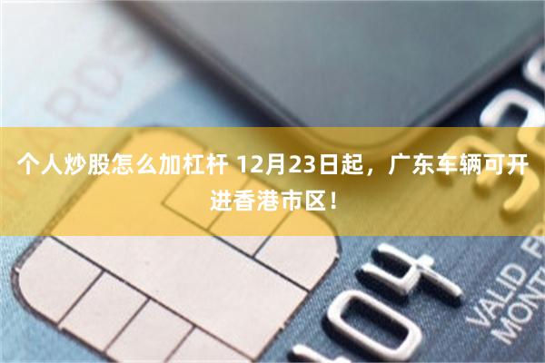 个人炒股怎么加杠杆 12月23日起,广东车辆可开进香港市区!