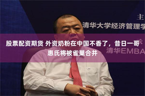 股票配资期货 外资奶粉在中国不香了，昔日一哥惠氏将被雀巢合并