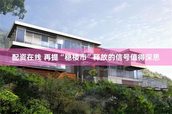 配资在线 再提“稳楼市”释放的信号值得深思